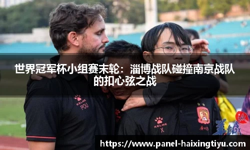 世界冠军杯小组赛末轮：淄博战队碰撞南京战队的扣心弦之战